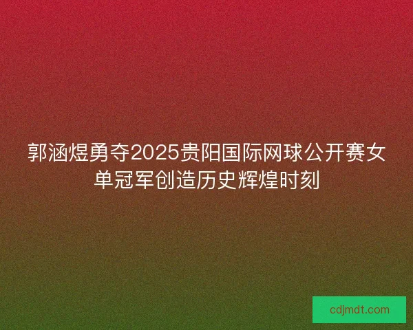 郭涵煜勇夺2025贵阳国际网球公开赛女单冠军创造历史辉煌时刻