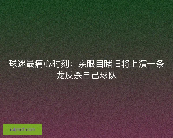 球迷最痛心时刻：亲眼目睹旧将上演一条龙反杀自己球队